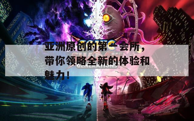 亚洲原创的第一会所，带你领略全新的体验和魅力！