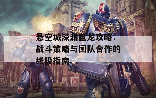 悬空城深渊巨龙攻略：战斗策略与团队合作的终极指南