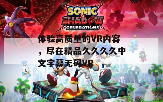 体验高质量的VR内容，尽在精品久久久久中文字幕无码VR