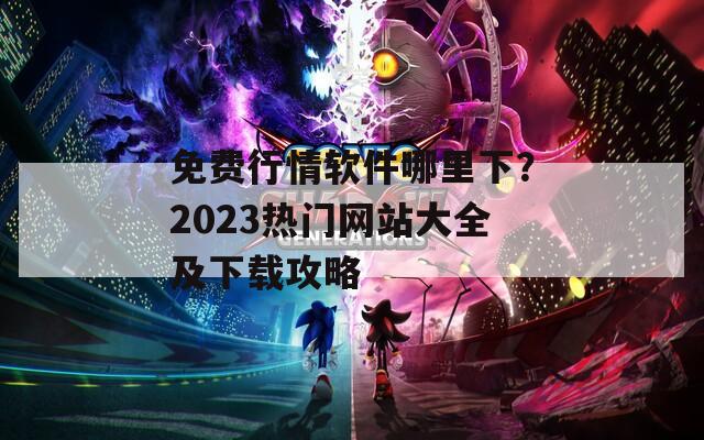 免费行情软件哪里下？2023热门网站大全及下载攻略