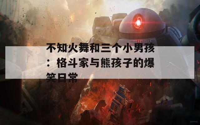 不知火舞和三个小男孩：格斗家与熊孩子的爆笑日常