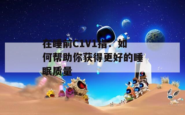 在睡前C1V1指：如何帮助你获得更好的睡眠质量