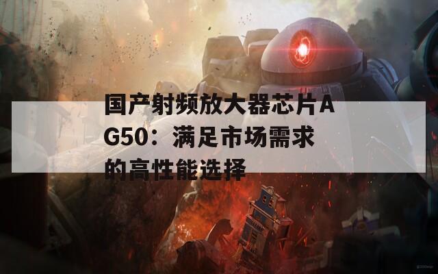 国产射频放大器芯片AG50：满足市场需求的高性能选择