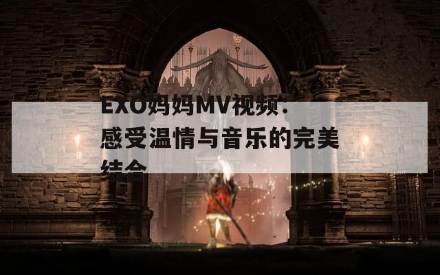 EXO妈妈MV视频：感受温情与音乐的完美结合