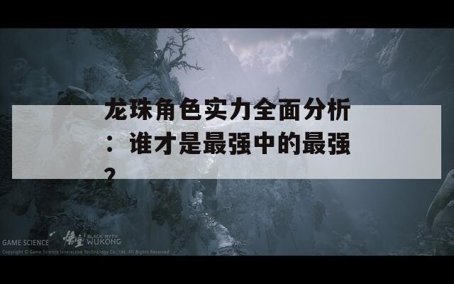 龙珠角色实力全面分析：谁才是最强中的最强？