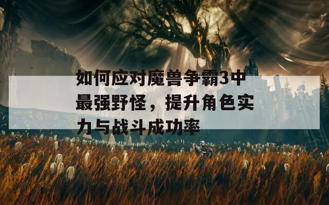 如何应对魔兽争霸3中最强野怪，提升角色实力与战斗成功率