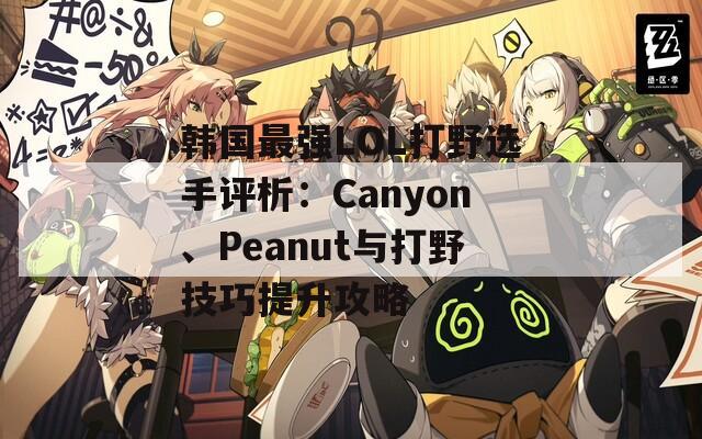 韩国最强LOL打野选手评析：Canyon、Peanut与打野技巧提升攻略