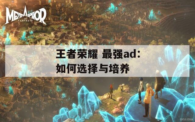 王者荣耀 最强ad：如何选择与培养