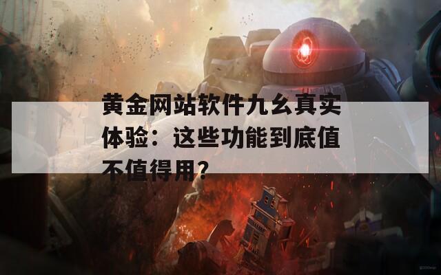 黄金网站软件九幺真实体验：这些功能到底值不值得用？