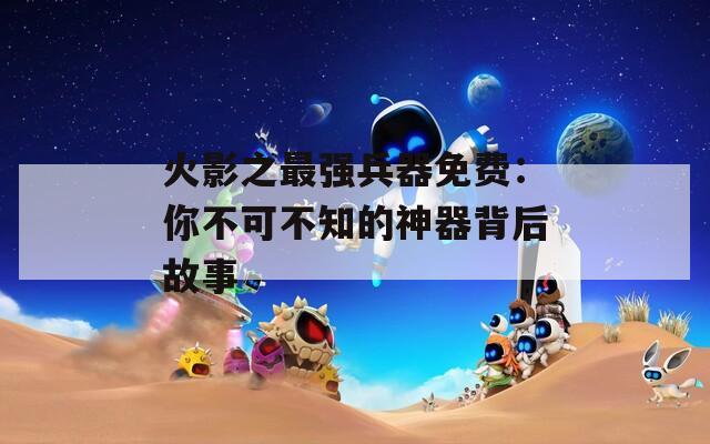 火影之最强兵器免费：你不可不知的神器背后故事