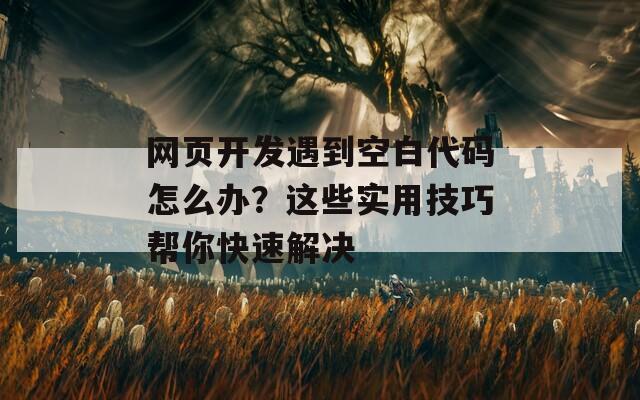 网页开发遇到空白代码怎么办？这些实用技巧帮你快速解决