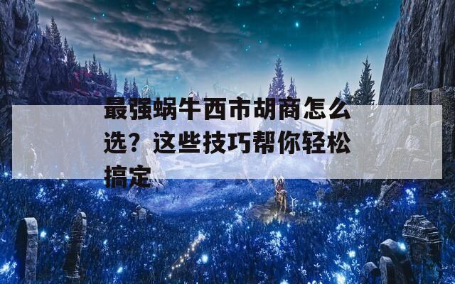 最强蜗牛西市胡商怎么选？这些技巧帮你轻松搞定