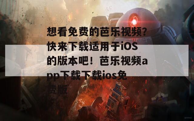 想看免费的芭乐视频？快来下载适用于iOS的版本吧！芭乐视频app下载下载ios免费版