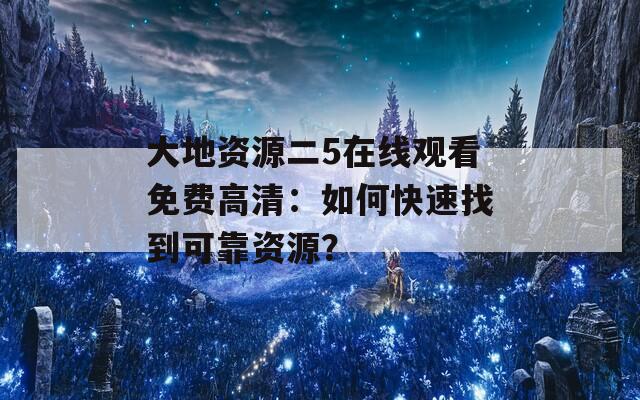 大地资源二5在线观看免费高清：如何快速找到可靠资源？