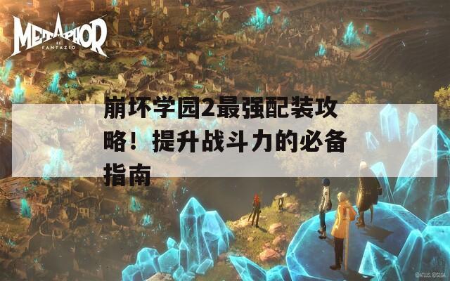 崩坏学园2最强配装攻略！提升战斗力的必备指南