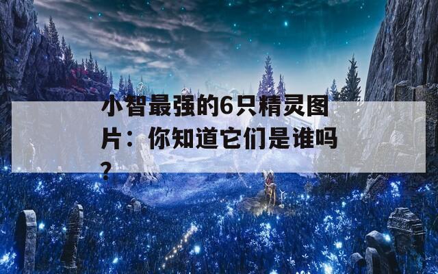 小智最强的6只精灵图片：你知道它们是谁吗？