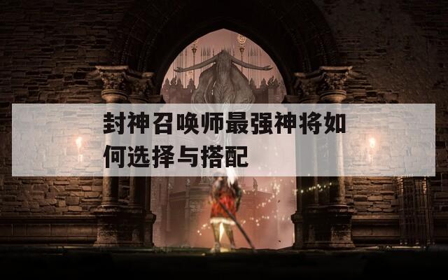 封神召唤师最强神将如何选择与搭配