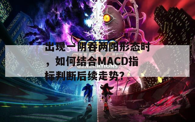 出现一阴吞两阳形态时，如何结合MACD指标判断后续走势？