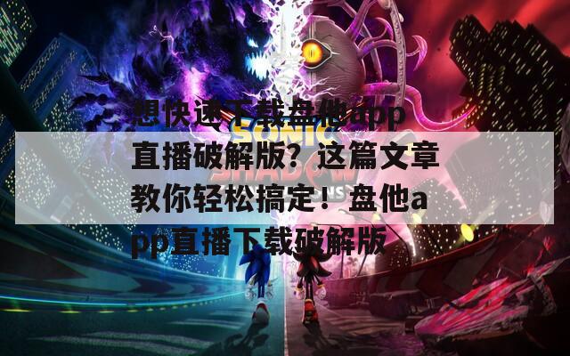 想快速下载盘他app直播破解版？这篇文章教你轻松搞定！盘他app直播下载破解版