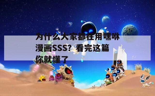 为什么大家都在用嘿咻漫画SSS？看完这篇你就懂了