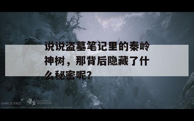 说说盗墓笔记里的秦岭神树，那背后隐藏了什么秘密呢？