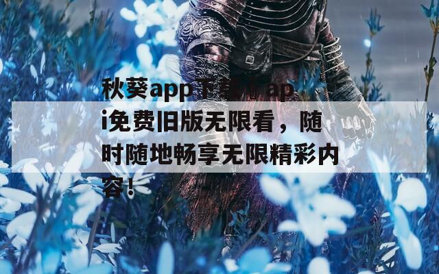 秋葵app下载汅api免费旧版无限看，随时随地畅享无限精彩内容！