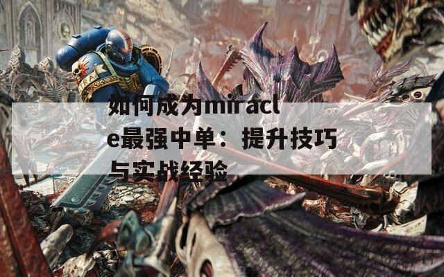 如何成为miracle最强中单：提升技巧与实战经验