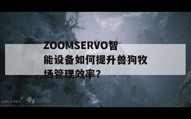 ZOOMSERVO智能设备如何提升兽狗牧场管理效率？