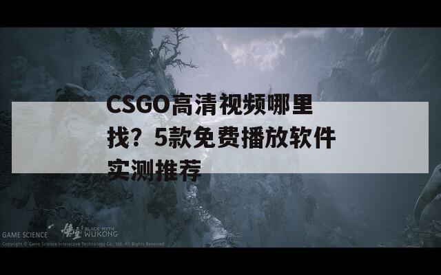 CSGO高清视频哪里找？5款免费播放软件实测推荐