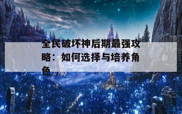 全民破坏神后期最强攻略：如何选择与培养角色