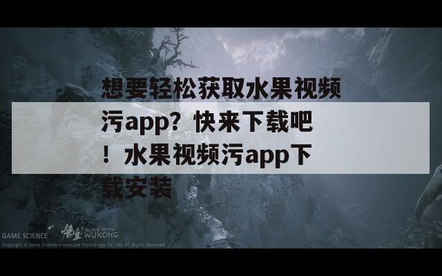 想要轻松获取水果视频污app？快来下载吧！水果视频污app下载安装