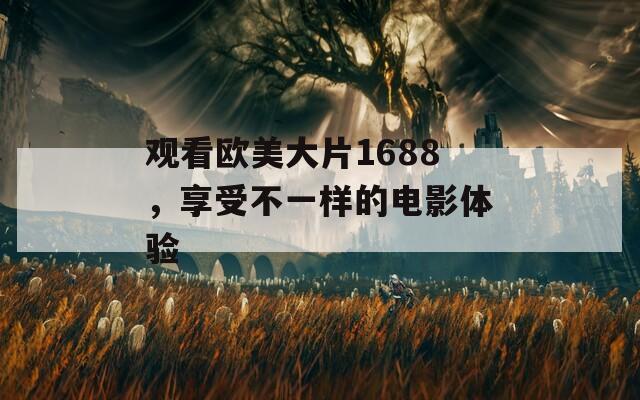 观看欧美大片1688，享受不一样的电影体验