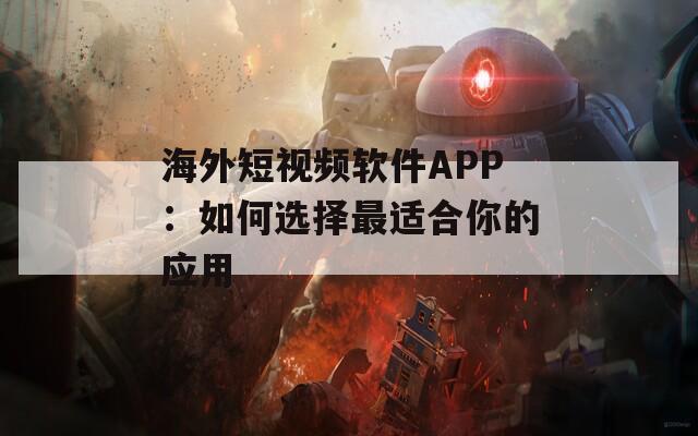 海外短视频软件APP：如何选择最适合你的应用