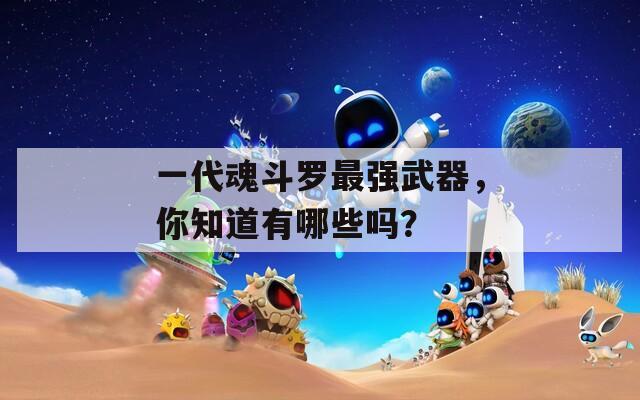 一代魂斗罗最强武器，你知道有哪些吗？