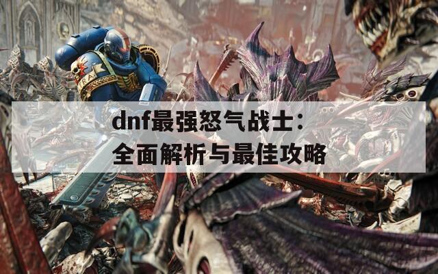 dnf最强怒气战士：全面解析与最佳攻略