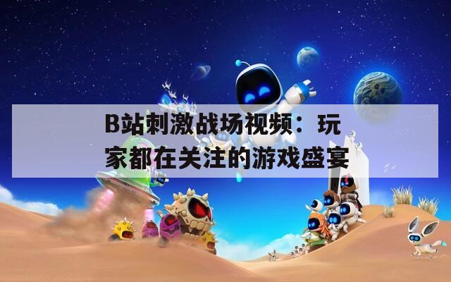 B站刺激战场视频：玩家都在关注的游戏盛宴