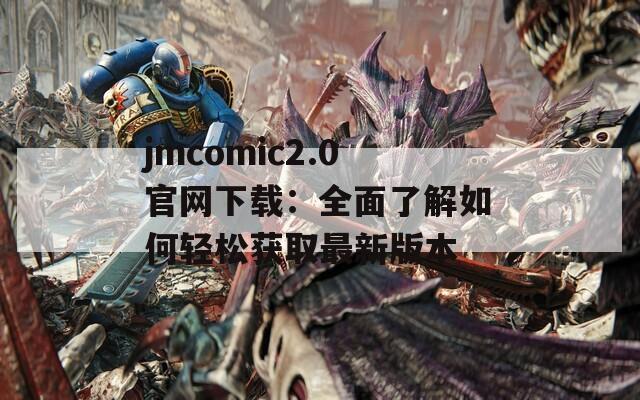 jmcomic2.0官网下载：全面了解如何轻松获取最新版本