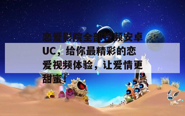 恋爱影院全部视频安卓UC，给你最精彩的恋爱视频体验，让爱情更甜蜜！