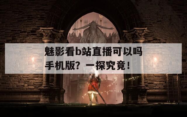 魅影看b站直播可以吗手机版？一探究竟！