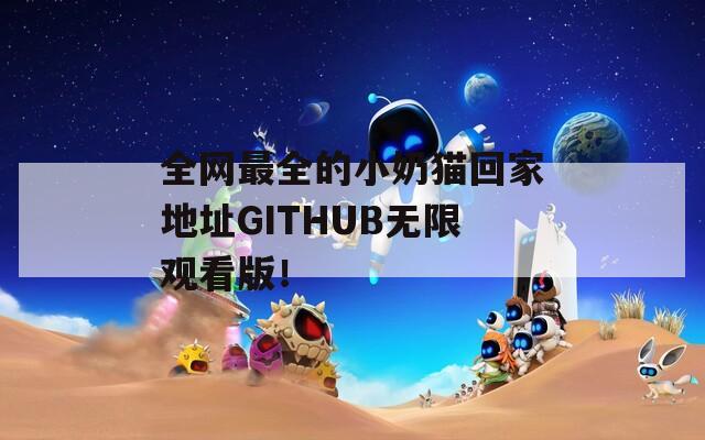 全网最全的小奶猫回家地址GITHUB无限观看版！