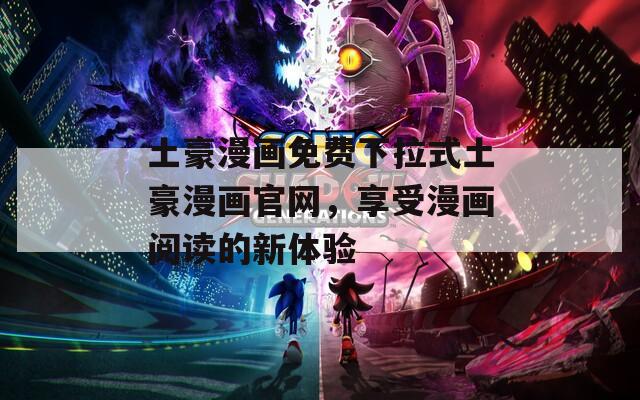 土豪漫画免费下拉式土豪漫画官网，享受漫画阅读的新体验