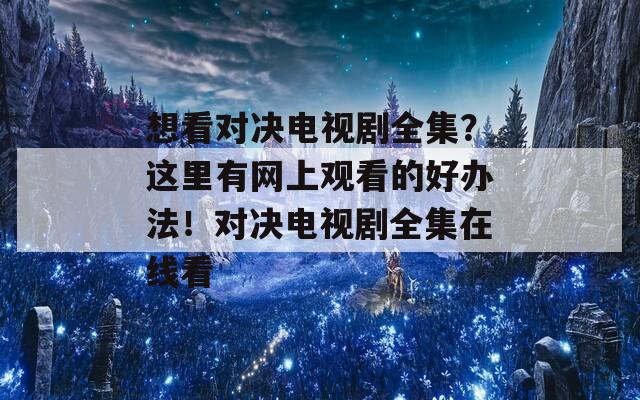 想看对决电视剧全集？这里有网上观看的好办法！对决电视剧全集在线看