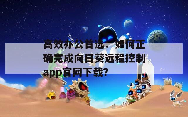 高效办公首选：如何正确完成向日葵远程控制app官网下载？