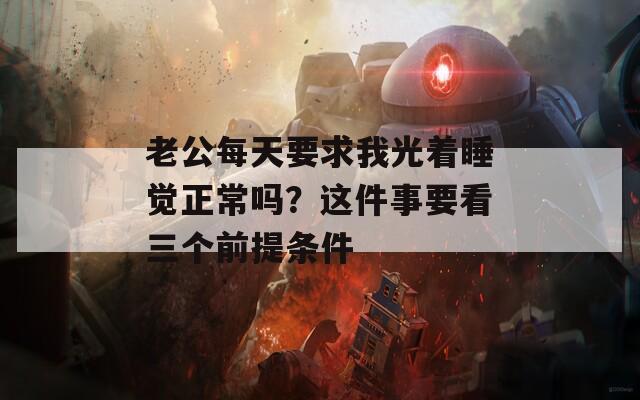 老公每天要求我光着睡觉正常吗？这件事要看三个前提条件