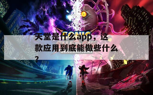 天堂是什么app，这款应用到底能做些什么？