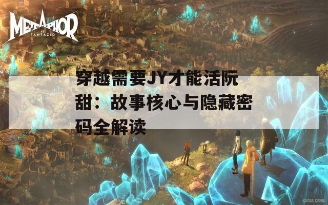 穿越需要JY才能活阮甜：故事核心与隐藏密码全解读