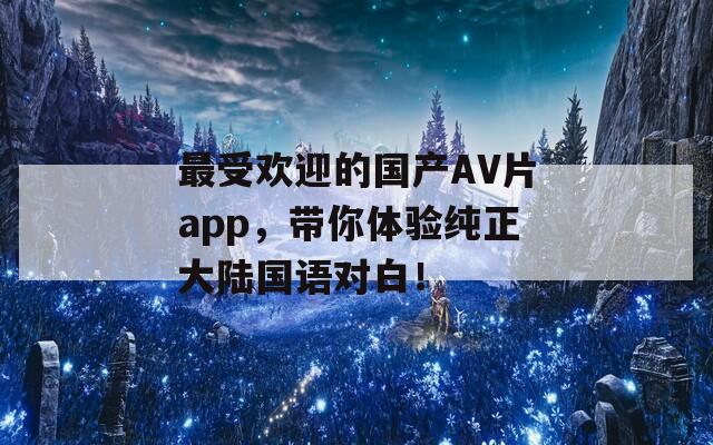 最受欢迎的国产AV片app，带你体验纯正大陆国语对白！