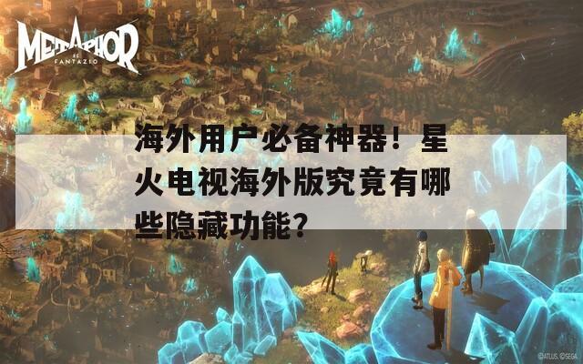 海外用户必备神器！星火电视海外版究竟有哪些隐藏功能？