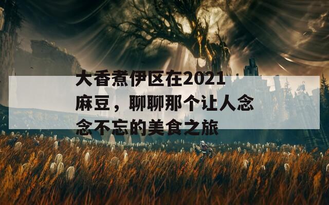 大香煮伊区在2021麻豆，聊聊那个让人念念不忘的美食之旅