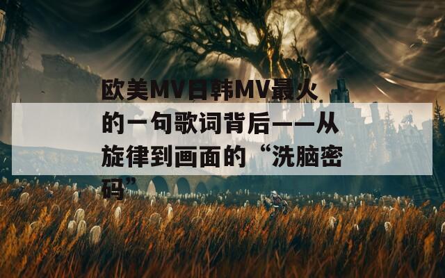 欧美MV日韩MV最火的一句歌词背后——从旋律到画面的“洗脑密码”